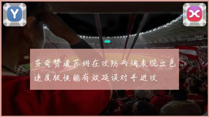 芬奇赞道苏姆在攻防两端表现出色速度极快能有效延误对手进攻