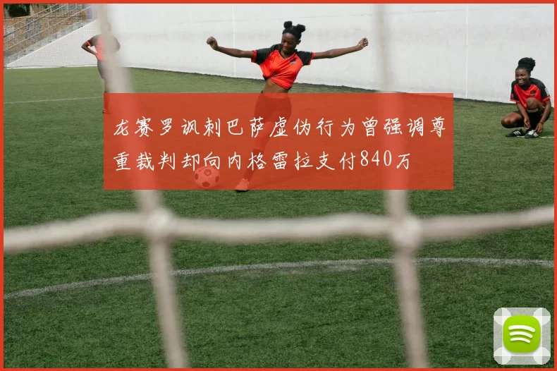 龙赛罗讽刺巴萨虚伪行为曾强调尊重裁判却向内格雷拉支付840万