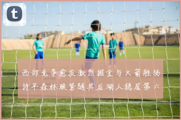 西部竞争愈发激烈掘金与火箭胜场持平森林狼紧随其后湖人稳居第六