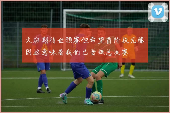 文班期待世预赛但希望首阶段无缘因这意味着我们已晋级总决赛