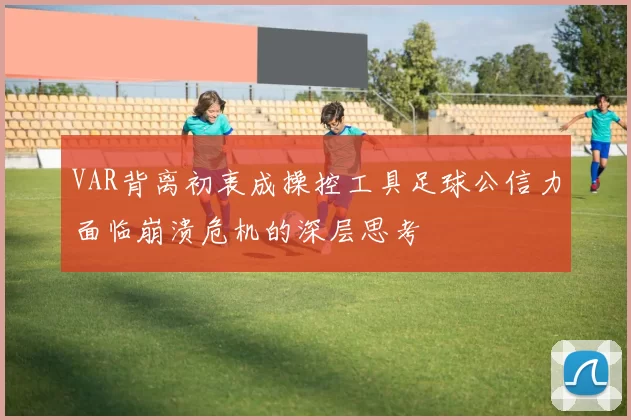 VAR背离初衷成操控工具足球公信力面临崩溃危机的深层思考