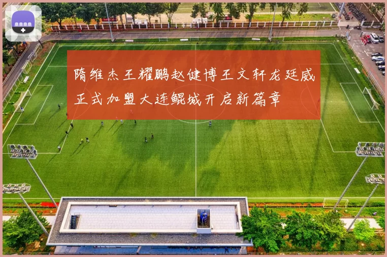 隋维杰王耀鹏赵健博王文轩龙廷威正式加盟大连鲲城开启新篇章
