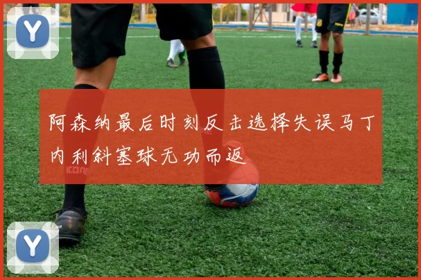 阿森纳最后时刻反击选择失误马丁内利斜塞球无功而返