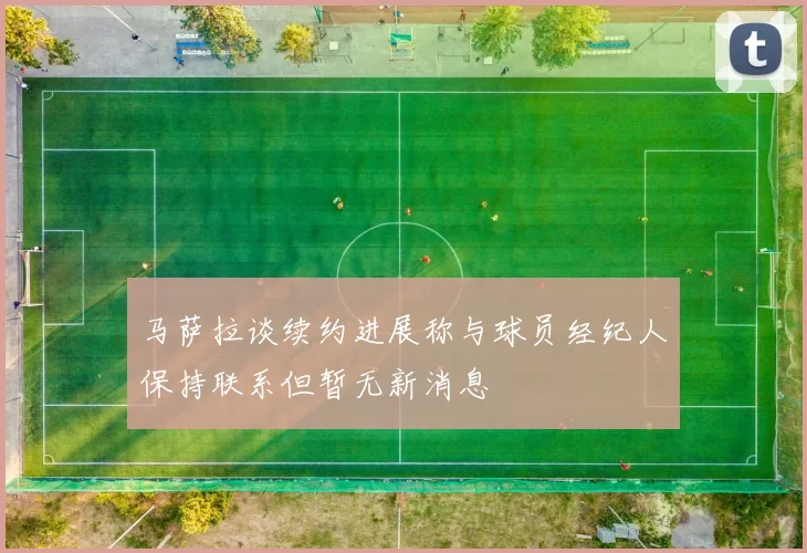 马萨拉谈续约进展称与球员经纪人保持联系但暂无新消息