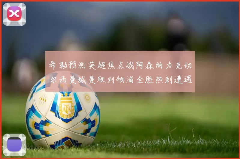 希勒预测英超焦点战阿森纳力克切尔西曼城曼联利物浦全胜热刺遭遇失利