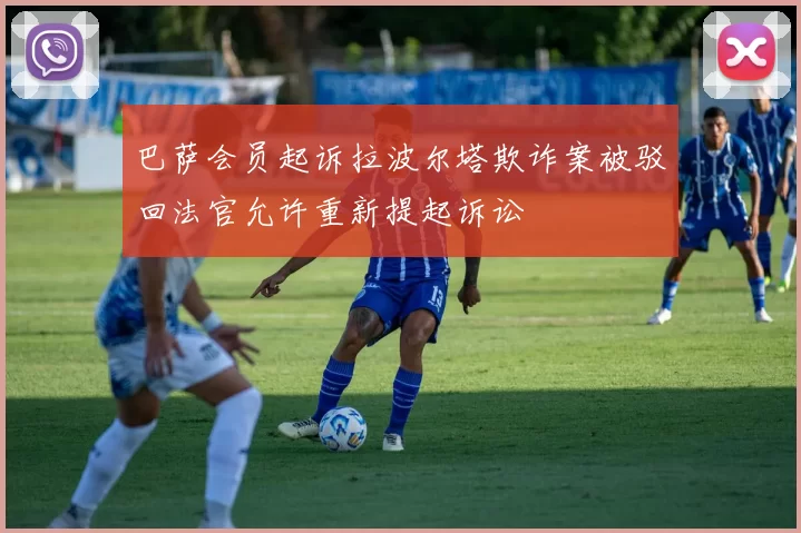巴萨会员起诉拉波尔塔欺诈案被驳回法官允许重新提起诉讼