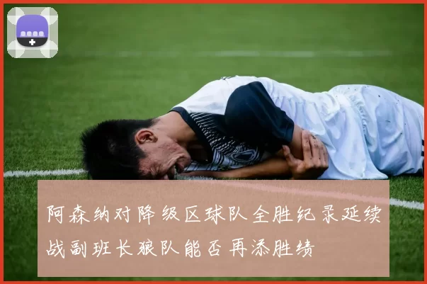 阿森纳对降级区球队全胜纪录延续战副班长狼队能否再添胜绩