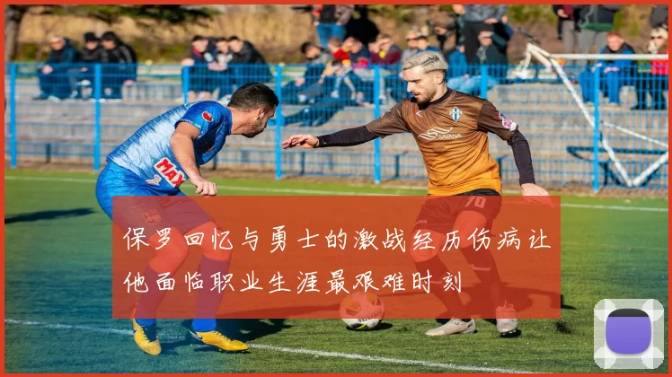 保罗回忆与勇士的激战经历伤病让他面临职业生涯最艰难时刻