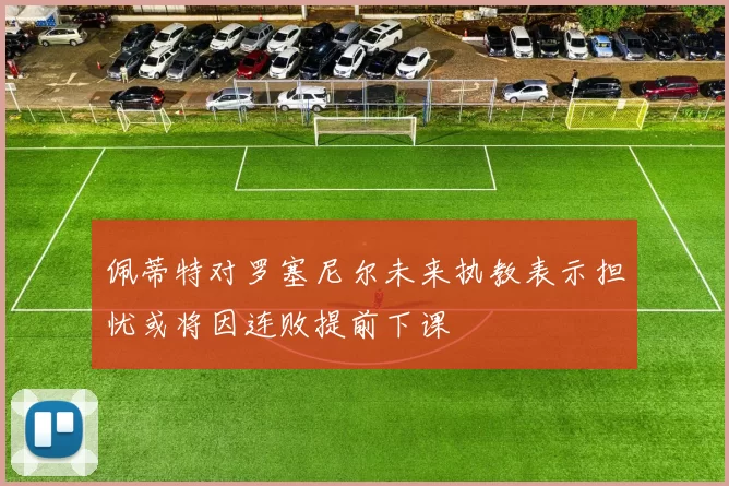 佩蒂特对罗塞尼尔未来执教表示担忧或将因连败提前下课