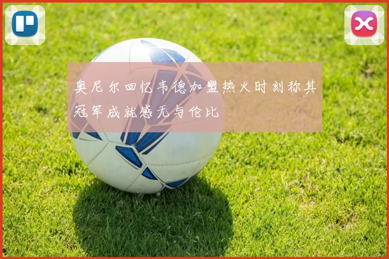 奥尼尔回忆韦德加盟热火时刻称其冠军成就感无与伦比