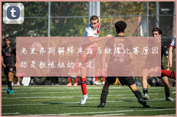 老里弗斯解释库兹马缺席比赛原因称是教练组的决定