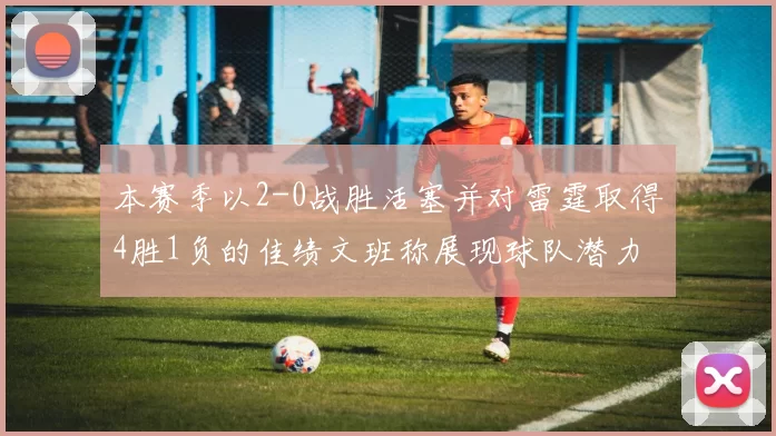 本赛季以2-0战胜活塞并对雷霆取得4胜1负的佳绩文班称展现球队潜力