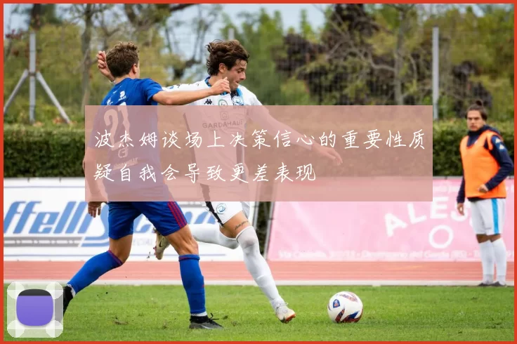 波杰姆谈场上决策信心的重要性质疑自我会导致更差表现