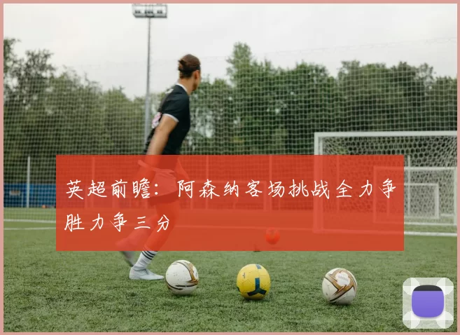 英超前瞻：阿森纳客场挑战全力争胜力争三分