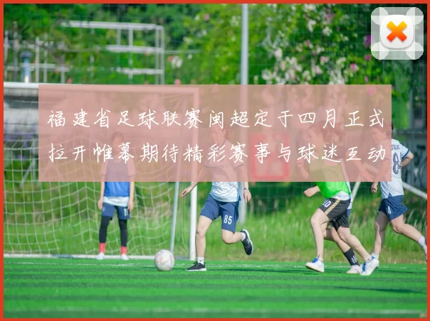福建省足球联赛闽超定于四月正式拉开帷幕期待精彩赛事与球迷互动