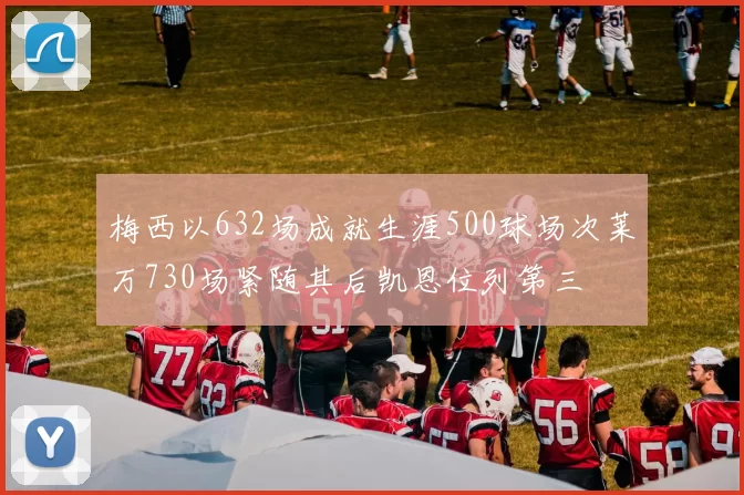梅西以632场成就生涯500球场次莱万730场紧随其后凯恩位列第三