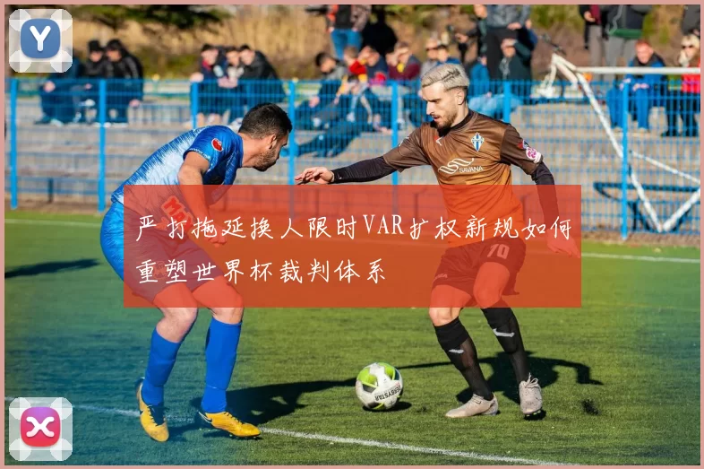 严打拖延换人限时VAR扩权新规如何重塑世界杯裁判体系
