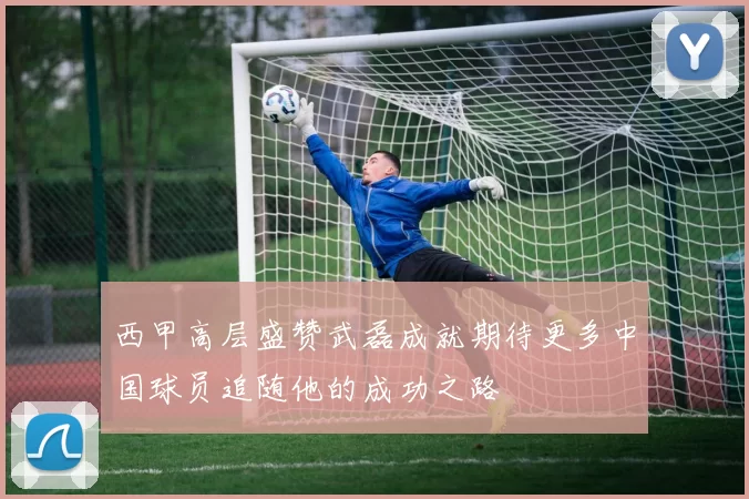 西甲高层盛赞武磊成就期待更多中国球员追随他的成功之路