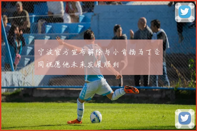 宁波官方宣布解除与小肯扬马丁合同祝愿他未来发展顺利