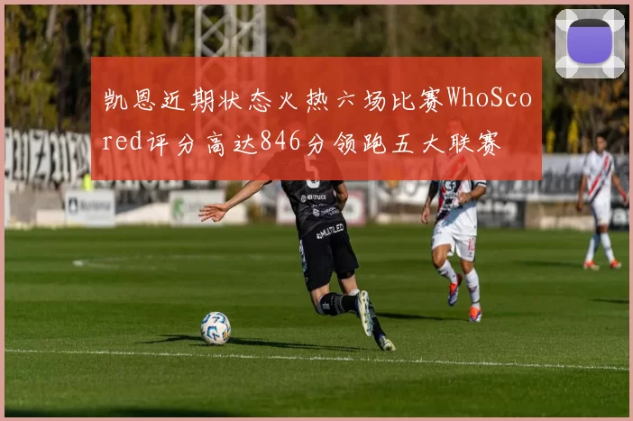 凯恩近期状态火热六场比赛WhoScored评分高达846分领跑五大联赛