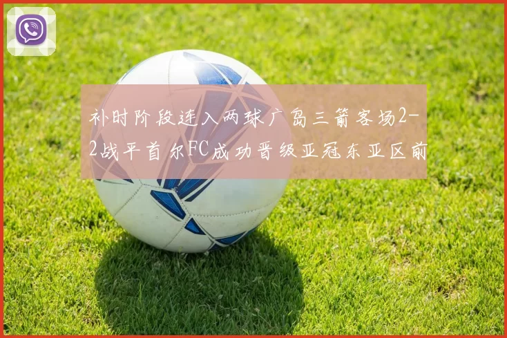 补时阶段连入两球广岛三箭客场2-2战平首尔FC成功晋级亚冠东亚区前四