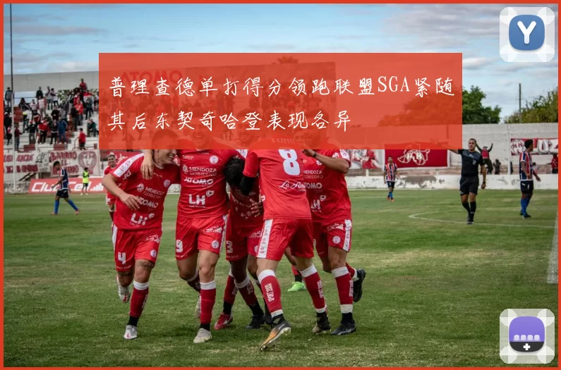 普理查德单打得分领跑联盟SGA紧随其后东契奇哈登表现各异