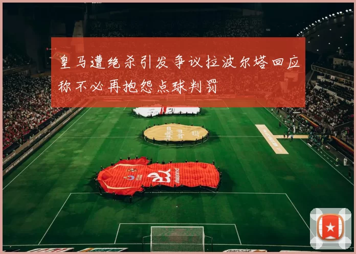 皇马遭绝杀引发争议拉波尔塔回应称不必再抱怨点球判罚
