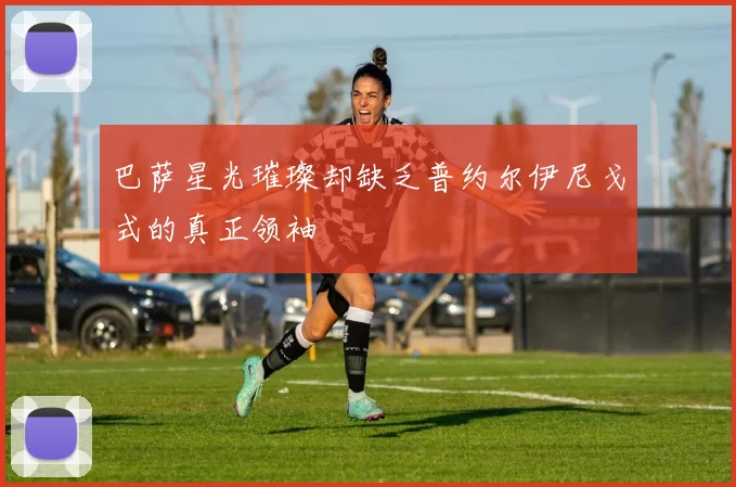 巴萨星光璀璨却缺乏普约尔伊尼戈式的真正领袖