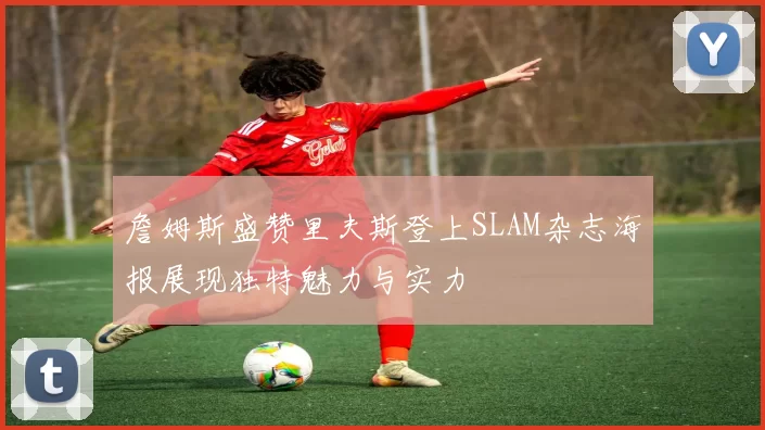 詹姆斯盛赞里夫斯登上SLAM杂志海报展现独特魅力与实力