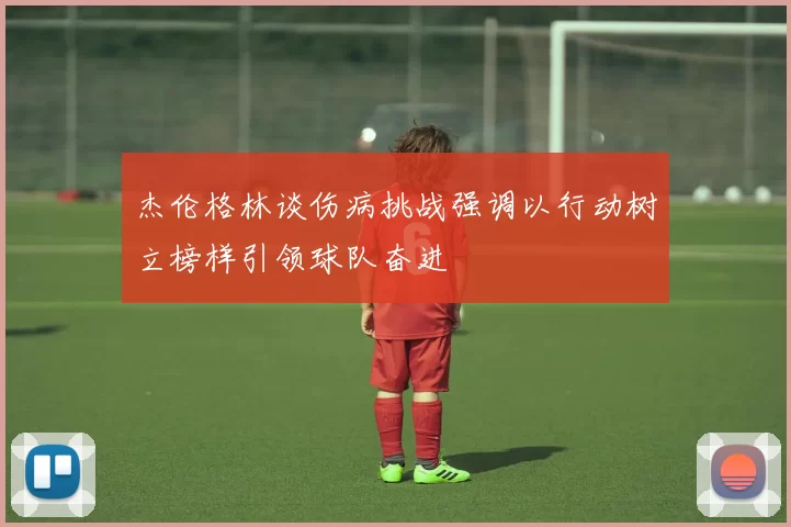 杰伦格林谈伤病挑战强调以行动树立榜样引领球队奋进