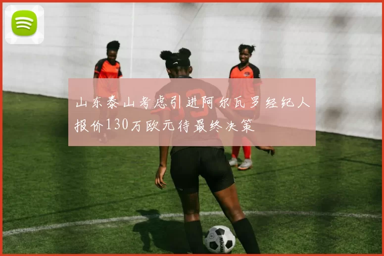 山东泰山考虑引进阿尔瓦罗经纪人报价130万欧元待最终决策