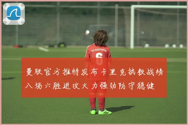 曼联官方推特发布卡里克执教战绩八场六胜进攻火力强劲防守稳健