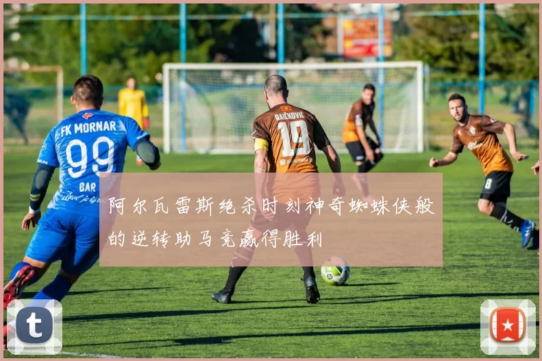 阿尔瓦雷斯绝杀时刻神奇蜘蛛侠般的逆转助马竞赢得胜利