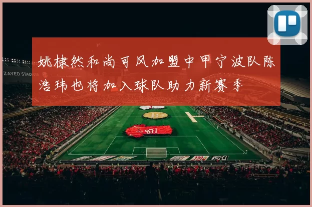 姚棣然和尚可风加盟中甲宁波队陈浩玮也将加入球队助力新赛季
