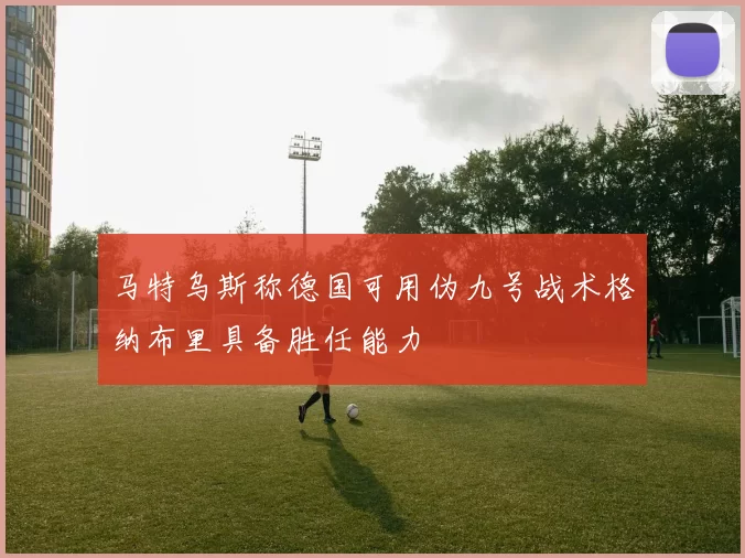 马特乌斯称德国可用伪九号战术格纳布里具备胜任能力