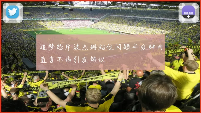 追梦怒斥波杰姆站位问题半分钟内直言不讳引发热议