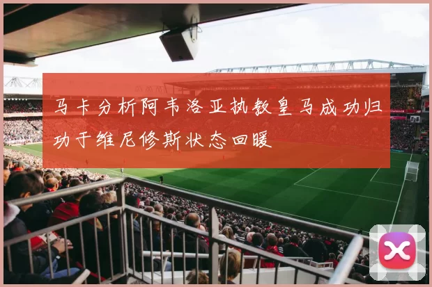 马卡分析阿韦洛亚执教皇马成功归功于维尼修斯状态回暖