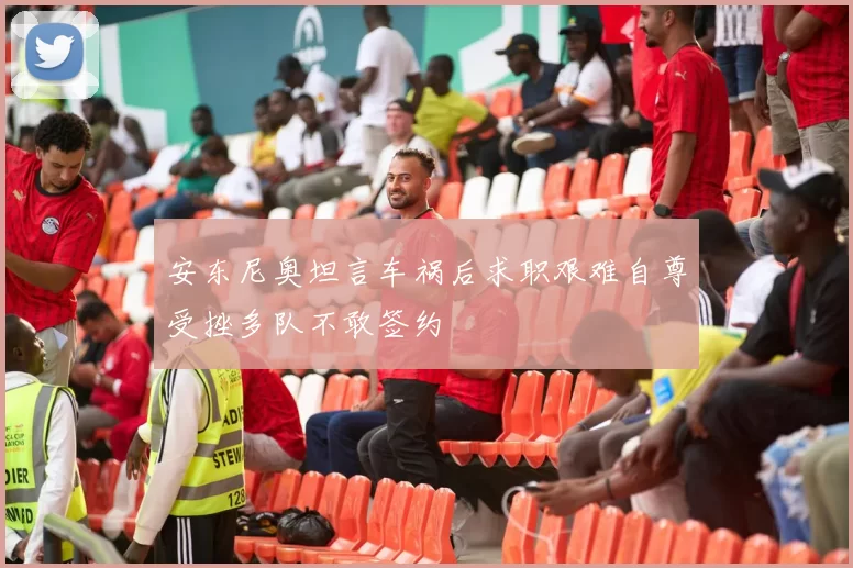 安东尼奥坦言车祸后求职艰难自尊受挫多队不敢签约