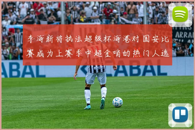 李海新将执法超级杯海港对国安比赛成为上赛季中超金哨的热门人选