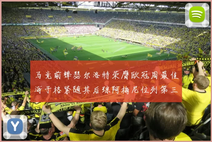 马竞前锋瑟尔洛特荣膺欧冠周最佳海于格紧随其后琼阿梅尼位列第三