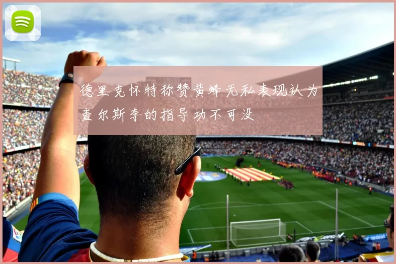 德里克怀特称赞黄蜂无私表现认为查尔斯李的指导功不可没