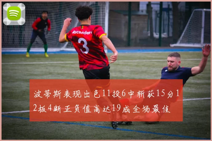波蒂斯表现出色11投6中斩获15分12板4断正负值高达19成全场最佳