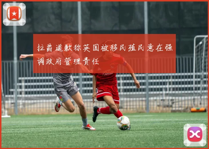 拉爵道歉称英国被移民殖民意在强调政府管理责任