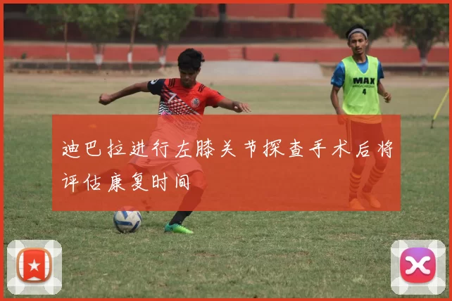 迪巴拉进行左膝关节探查手术后将评估康复时间