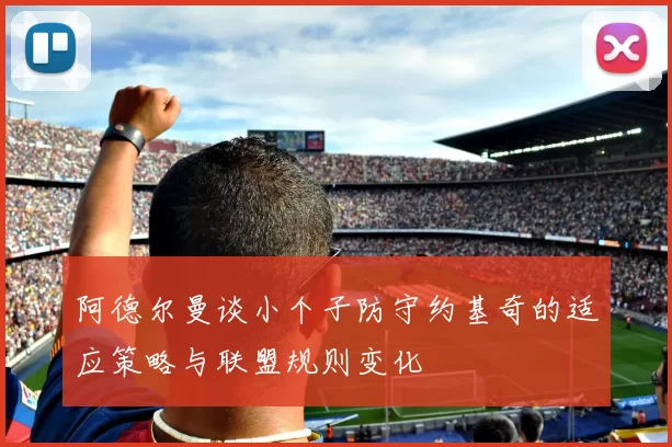 阿德尔曼谈小个子防守约基奇的适应策略与联盟规则变化