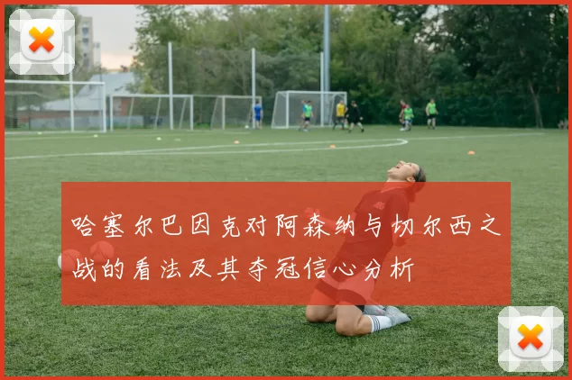 哈塞尔巴因克对阿森纳与切尔西之战的看法及其夺冠信心分析