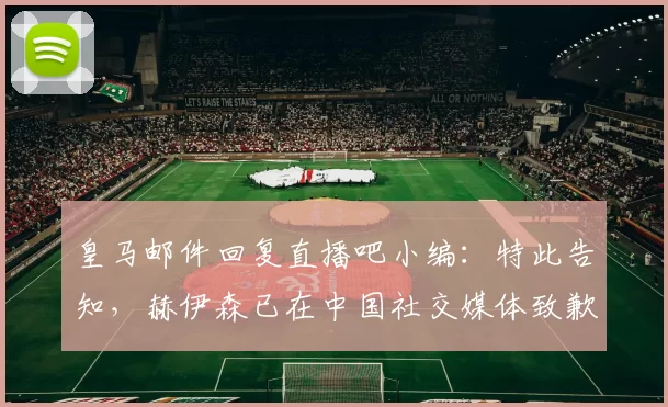 皇马邮件回复直播吧小编：特此告知，赫伊森已在中国社交媒体致歉