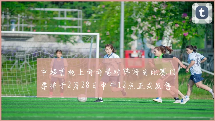 中超首轮上海海港对阵河南比赛门票将于2月28日中午12点正式发售