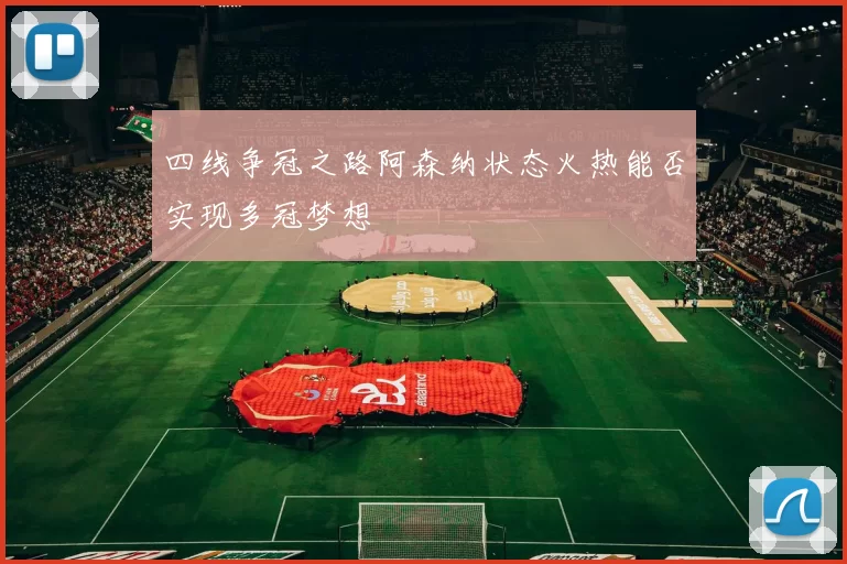 四线争冠之路阿森纳状态火热能否实现多冠梦想